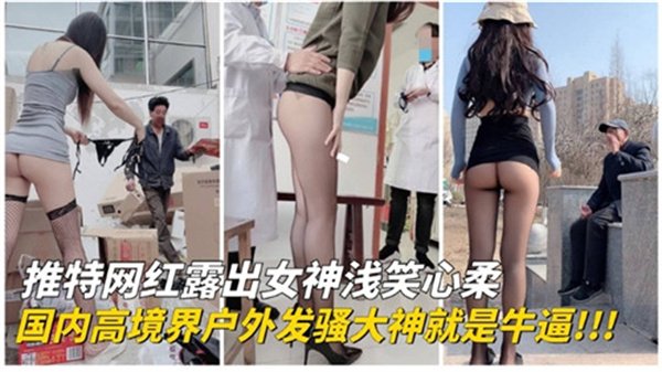 推特女神国内户外露出实拍！超高境界发骚大神，野外激情四射骚气冲天！